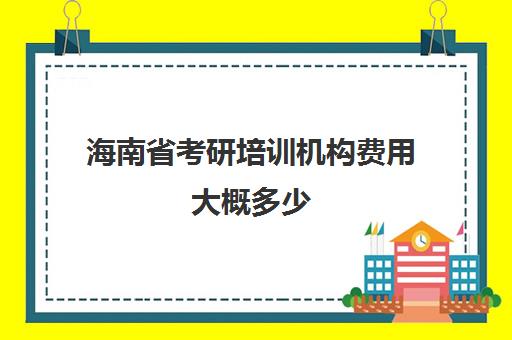 海南省考研培训机构费用大概多少(研究生培训班要多少钱一年)