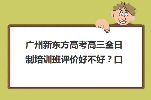 广州新东方高考高三全日制培训班评价好不好？口碑如何？(新东方高三全日制)