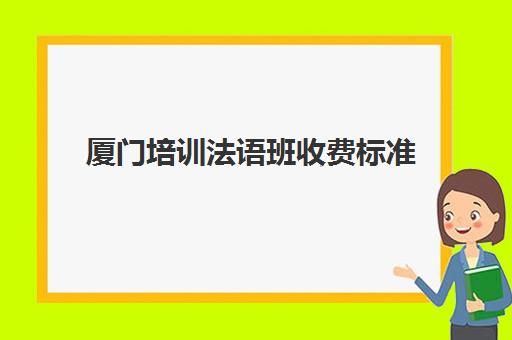 厦门培训法语班收费标准(法语培训哪个机构比较好)