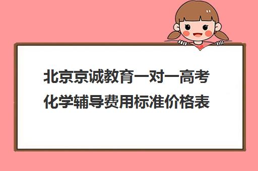 北京京诚教育一对一高考化学辅导费用标准价格表（北京高考培训机构排名最新）