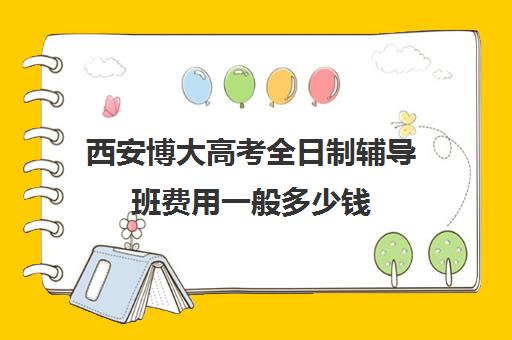 西安博大高考全日制辅导班费用一般多少钱(博大全日制学校怎么样)