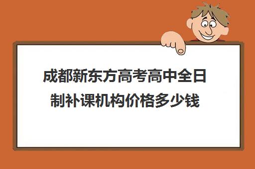 成都新东方高考高中全日制补课机构价格多少钱(高中补课哪个机构好)