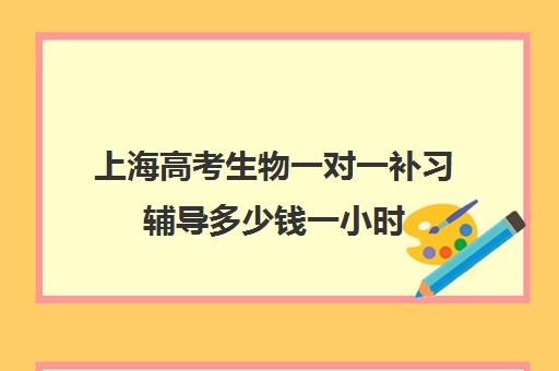 上海高考生物一对一补习辅导多少钱一小时