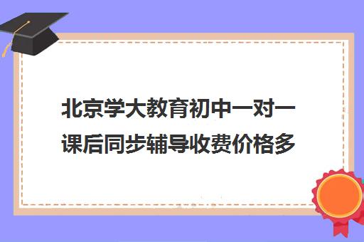 北京学大教育初中一对一课后同步辅导收费价格多少钱（一对一补课收费标准）