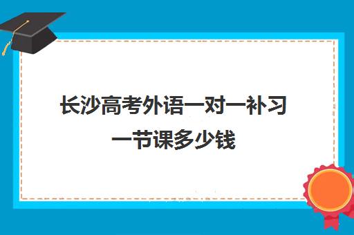 长沙高考外语一对一补习一节课多少钱