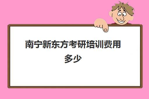 南宁新东方考研培训费用多少(新东方考研收费标准)