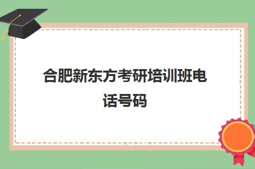 合肥新东方考研培训班电话号码(合肥市考研培训机构排名前十)