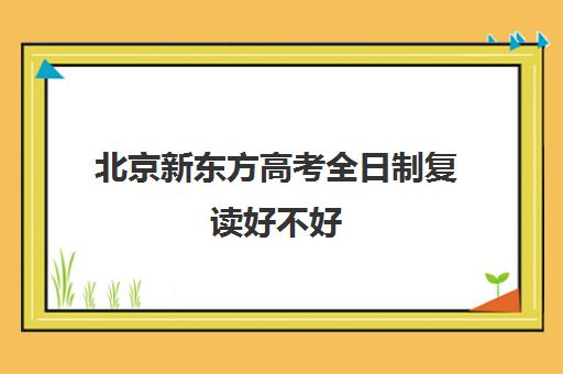 北京新东方高考全日制复读好不好(北京全日制高三复读学校排名)