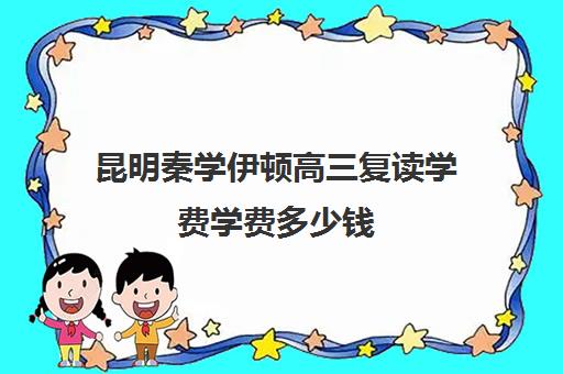 昆明秦学伊顿高三复读学费学费多少钱(昆明高考补课机构)