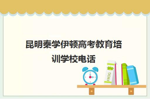 昆明秦学伊顿高考教育培训学校电话(云南高考培训机构排名)