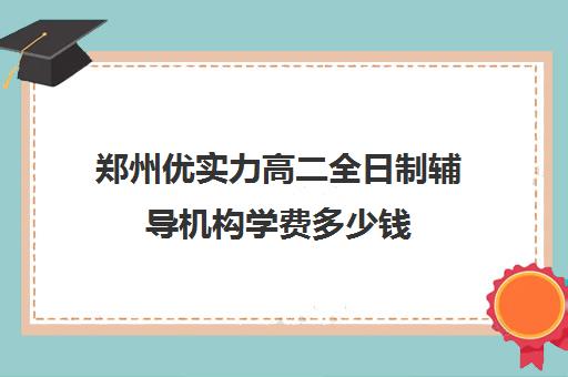 郑州优实力高二全日制辅导机构学费多少钱(高二全日制补课班)