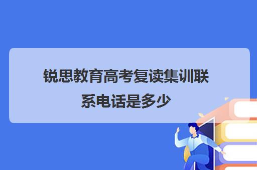 锐思教育高考复读集训联系电话是多少(高考复读哪家好报名热线)