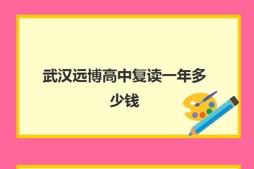 武汉远博高中复读一年多少钱(正规高三复读学校学费多少钱)