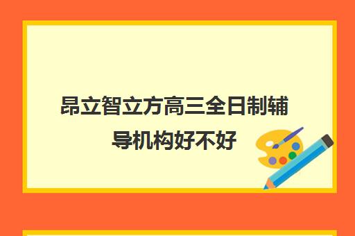 昂立智立方高三全日制辅导机构好不好（高三封闭式培训机构哪家好）