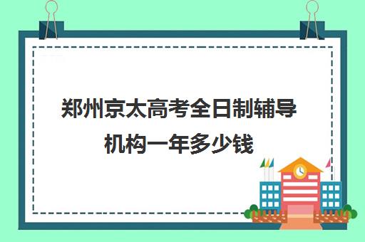 郑州京太高考全日制辅导机构一年多少钱(河南高考冲刺班封闭式全日制)