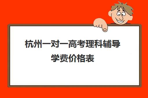 杭州一对一高考理科辅导学费价格表(上海高三一对一辅导价格表)