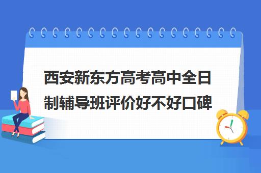 西安新东方高考高中全日制辅导班评价好不好口碑如何(西安高三补课机构哪个比较好)