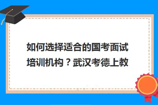 如何选择适合的国考面试培训机构？武汉考德上教育推荐