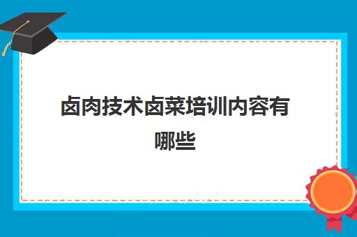 卤肉技术卤菜培训内容有哪些(想学卤肉培训去哪里找师傅)