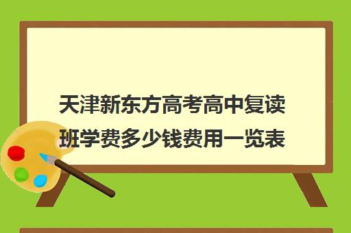 天津新东方高考高中复读班学费多少钱费用一览表(新东方高中辅导班咋样)