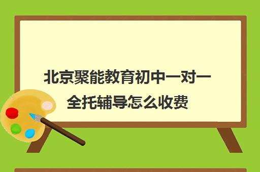 北京聚能教育初中一对一全托辅导怎么收费（北京初中一对一辅导多少钱一小时）