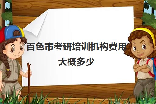 百色市考研培训机构费用大概多少(研究生培训班要多少钱一年)