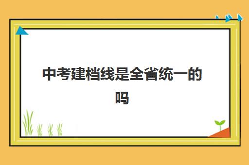 中考建档线是全省统一的吗(中考提档线是怎么确定的)