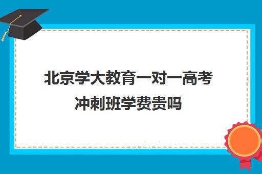 北京学大教育一对一高考冲刺班学费贵吗（北京大学生家教一对一收费标准）