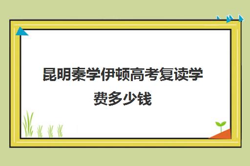 昆明秦学伊顿高考复读学费多少钱(昆明市最好的复读高中)