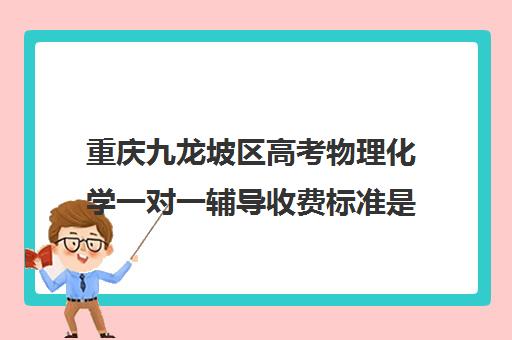 重庆九龙坡区高考物理化学一对一辅导收费标准是多少补课多少钱一小时(重庆补课机构哪