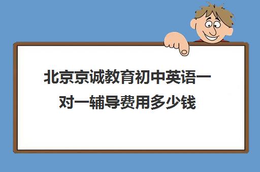 北京京诚教育初中英语一对一辅导费用多少钱（北京英语家教一对一收费标准）