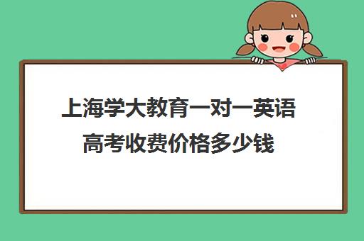 上海学大教育一对一英语高考收费价格多少钱（英语口语1对1教学培训）