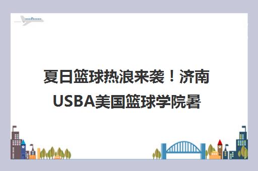 夏日篮球热浪来袭！济南USBA美国篮球学院暑期训练营火热报名中