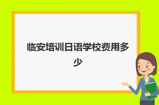 临安培训日语学校费用多少(杭州学日语的机构推荐)