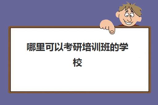 哪里可以考研培训班的学校(考研培训机构哪个靠谱)