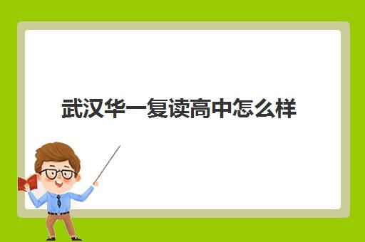 武汉华一复读高中怎么样(武汉国华复读高中是个什么样的学校)