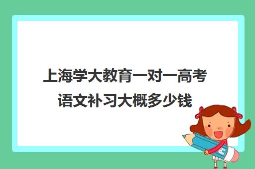 上海学大教育一对一高考语文补习大概多少钱