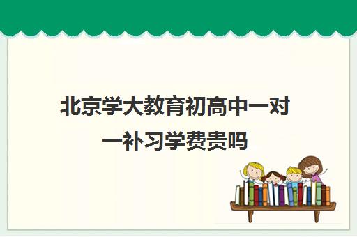 北京学大教育初高中一对一补习学费贵吗