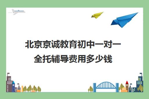 北京京诚教育初中一对一全托辅导费用多少钱（高三一对一辅导）