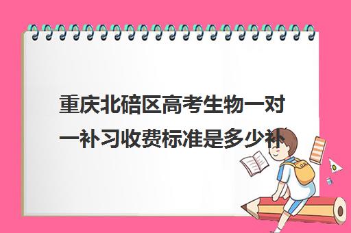 重庆北碚区高考生物一对一补习收费标准是多少补课多少钱一小时