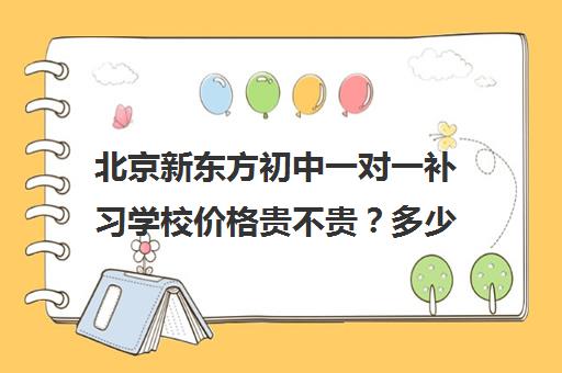 北京新东方初中一对一补习学校价格贵不贵？多少钱一年