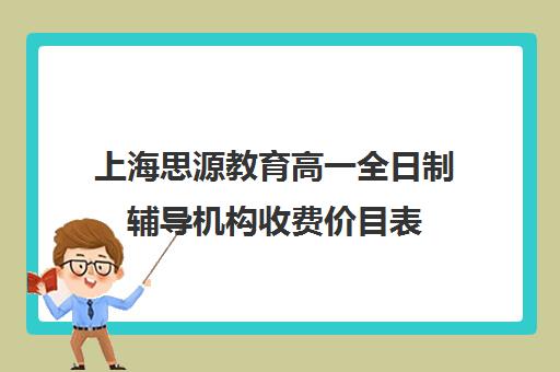 上海思源教育高一全日制辅导机构收费价目表（上海高中一对一补课多少钱一小时）