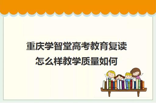 重庆学智堂高考教育复读怎么样教学质量如何(重庆高三复读学校排名)