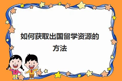 如何获取出国留学资源的方法(普通人怎么出国留学)