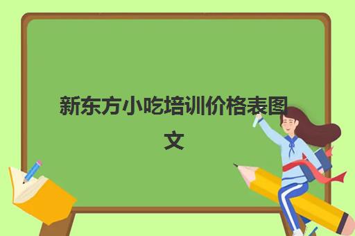 新东方小吃培训价格表图文(小吃培训一般要多少钱学费)