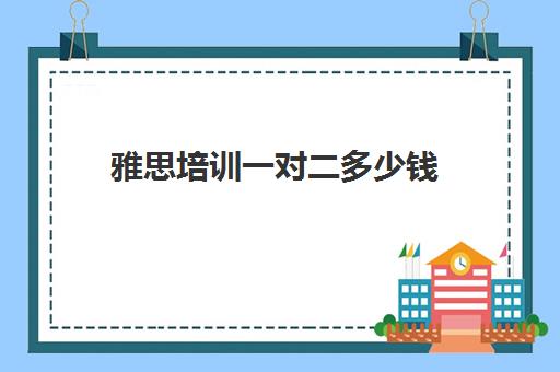 雅思培训一对二多少钱(一对一雅思培训收费)