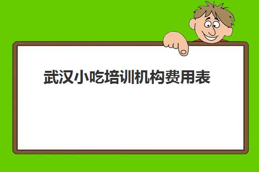 武汉小吃培训机构费用表(小吃培训一般要多少钱学费)