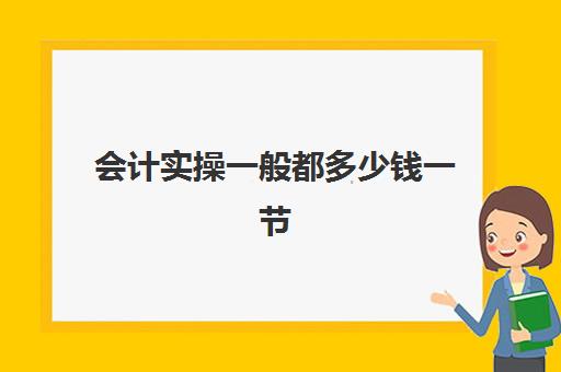 会计实操一般都多少钱一节(会计培训班一般收费多少)