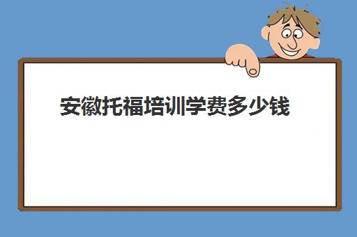 安徽托福培训学费多少钱(托福好的培训班)