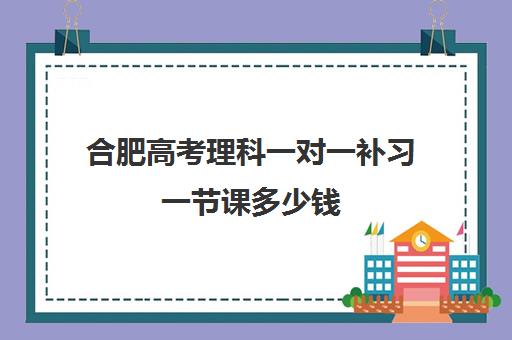 合肥高考理科一对一补习一节课多少钱